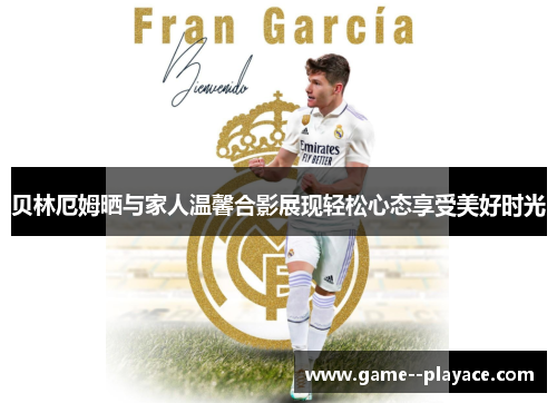 贝林厄姆晒与家人温馨合影展现轻松心态享受美好时光
