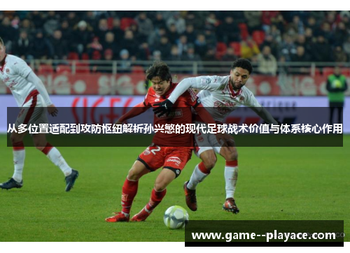 从多位置适配到攻防枢纽解析孙兴慜的现代足球战术价值与体系核心作用
