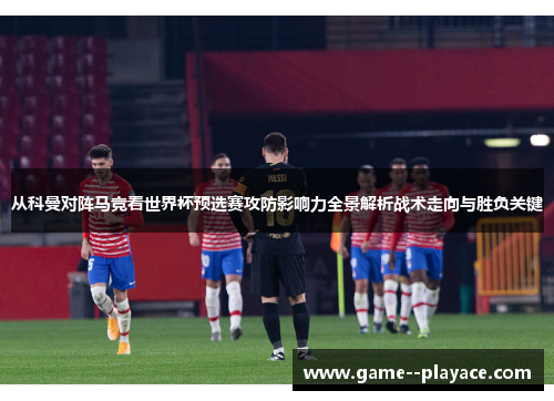 从科曼对阵马竞看世界杯预选赛攻防影响力全景解析战术走向与胜负关键