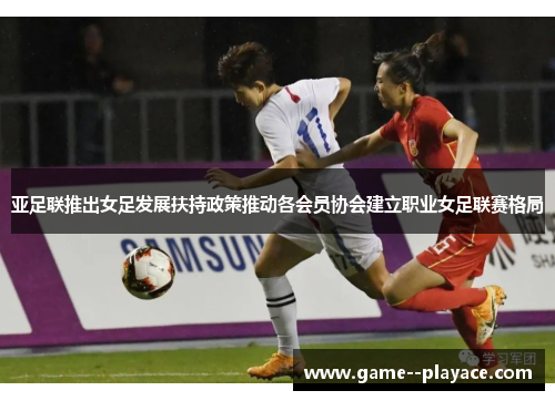 亚足联推出女足发展扶持政策推动各会员协会建立职业女足联赛格局