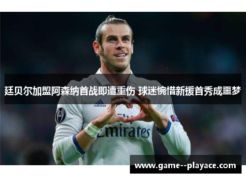 廷贝尔加盟阿森纳首战即遭重伤 球迷惋惜新援首秀成噩梦