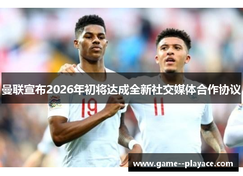 曼联宣布2026年初将达成全新社交媒体合作协议