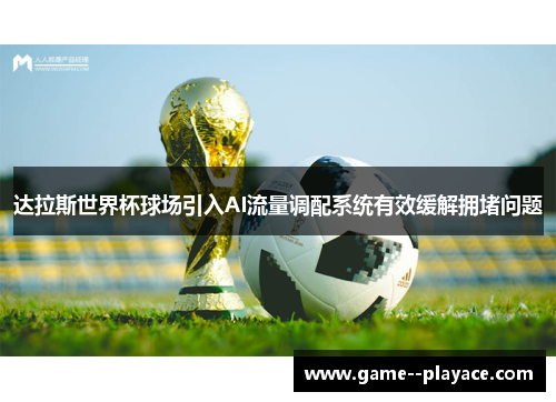达拉斯世界杯球场引入AI流量调配系统有效缓解拥堵问题 达拉斯世界杯球场引入AI流量调配系统有效缓解拥堵问题
