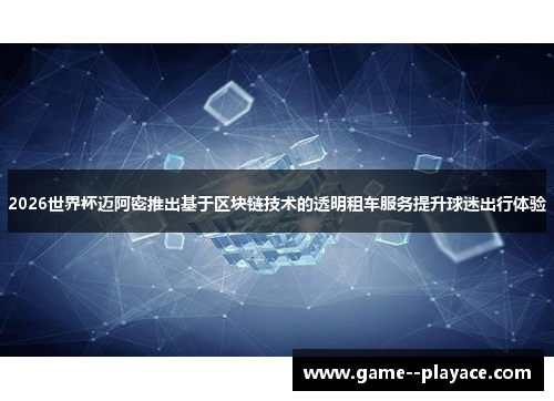 2026世界杯迈阿密推出基于区块链技术的透明租车服务提升球迷出行体验 2026世界杯迈阿密推出基于区块链技术的透明租车服务提升球迷出行体验