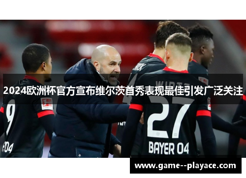 2024欧洲杯官方宣布维尔茨首秀表现最佳引发广泛关注
