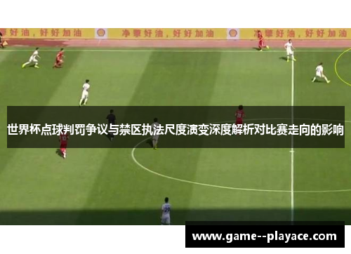 世界杯点球判罚争议与禁区执法尺度演变深度解析对比赛走向的影响