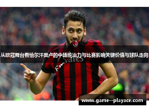 从欧冠舞台看恰尔汗奥卢的中场统治力与比赛影响关键价值与球队走向 从欧冠舞台看恰尔汗奥卢的中场统治力与比赛影响关键价值与球队走向