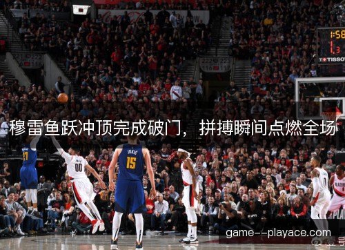 穆雷鱼跃冲顶完成破门，拼搏瞬间点燃全场