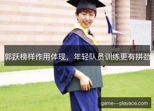 郭跃榜样作用体现，年轻队员训练更有拼劲